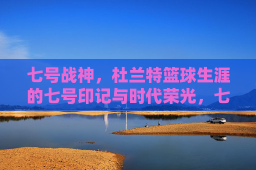 七号战神,杜兰特篮球生涯的七号印记与时代荣光,七号战神,杜兰特篮球生涯的七号印记与时代荣光
