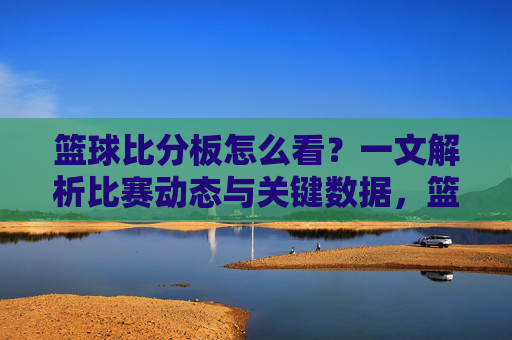 篮球比分板怎么看?一文解析比赛动态与关键数据,篮球比分板怎么看?一文解析比赛动态与关键数据