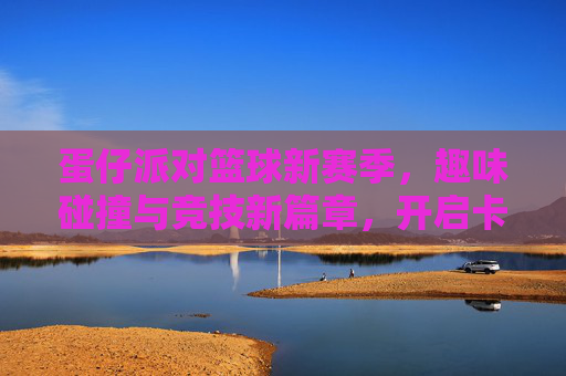 蛋仔派对篮球新赛季，趣味碰撞与竞技新篇章，开启卡通篮球的全新体验