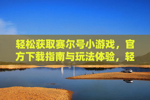轻松获取赛尔号小游戏，官方下载指南与玩法体验，轻松获取赛尔号小游戏，官方下载指南与玩法体验