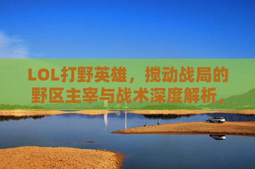 LOL打野英雄，搅动战局的野区主宰与战术深度解析，LOL打野英雄，野区主宰的战术深度解析与战局搅动之道