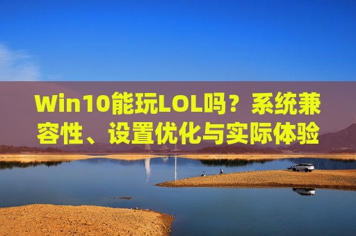 Win10能玩LOL吗?系统兼容性、设置优化与实际体验全解析,Win10玩LOL,系统兼容性、设置优化与实际体验全解析