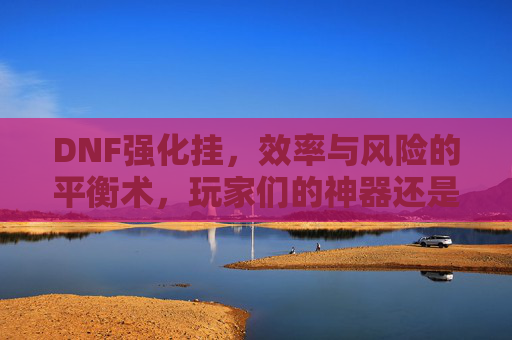 DNF强化挂，效率与风险的平衡术，玩家们的神器还是陷阱？DNF强化挂，效率与风险的平衡术，是玩家的神器还是陷阱？