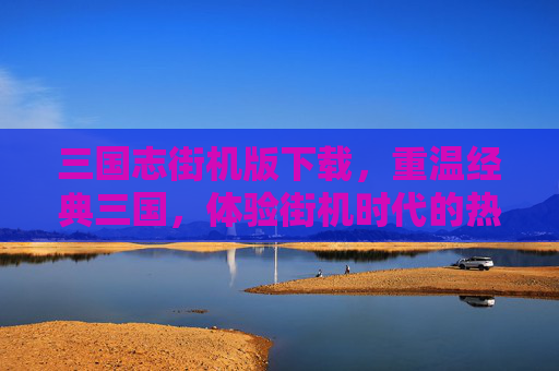 三国志街机版下载，重温经典三国，体验街机时代的热血争霸，三国志街机版下载，重温经典三国，体验街机时代的热血争霸