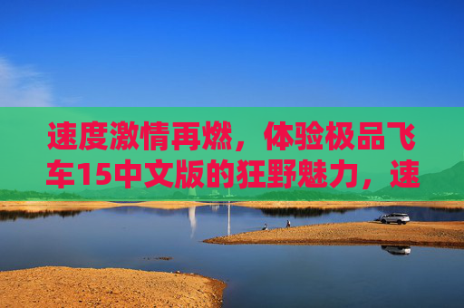 速度激情再燃，体验极品飞车15中文版的狂野魅力，速度激情再燃，体验极品飞车15中文版的狂野魅力