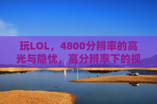 玩LOL，4800分辨率的高光与隐忧，高分辨率下的视觉盛宴与性能平衡术，玩LOL 4800分辨率，视觉盛宴与性能平衡的博弈