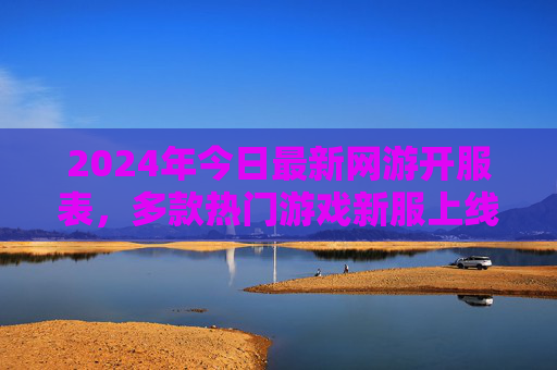 2024年今日最新网游开服表，多款热门游戏新服上线，玩家速看！2024年今日最新网游开服表，多款热门游戏新服上线，玩家速看！