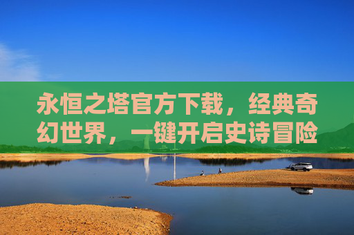 永恒之塔官方下载，经典奇幻世界，一键开启史诗冒险之旅，永恒之塔官方下载，经典奇幻世界，一键开启史诗冒险之旅