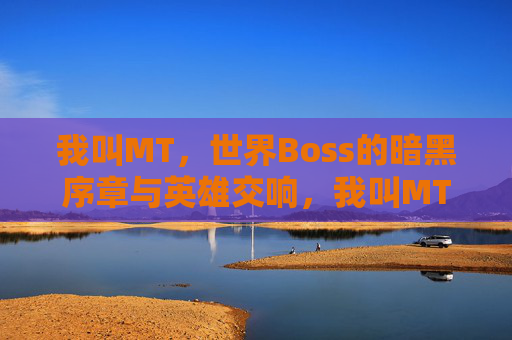 我叫MT，世界Boss的暗黑序章与英雄交响，我叫MT，世界Boss的暗黑序章与英雄交响
