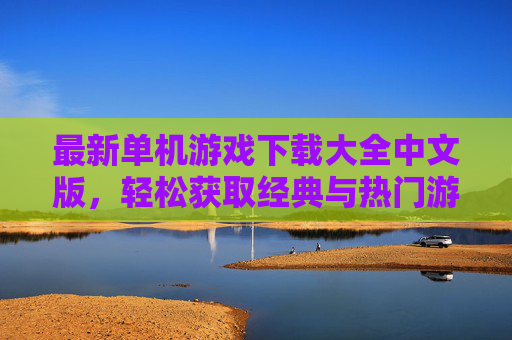 最新单机游戏下载大全中文版，轻松获取经典与热门游戏资源，最新单机游戏下载大全中文版，轻松获取经典与热门游戏资源