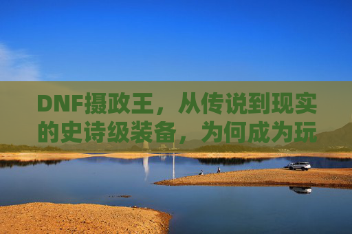 DNF摄政王，从传说到现实的史诗级装备，为何成为玩家心中的终极信仰？DNF摄政王，从传说到现实的史诗级装备，为何成为玩家心中的终极信仰？