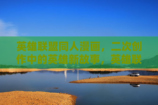 英雄联盟同人漫画,二次创作中的英雄新故事,英雄联盟同人漫画,二次创作中的英雄新故事