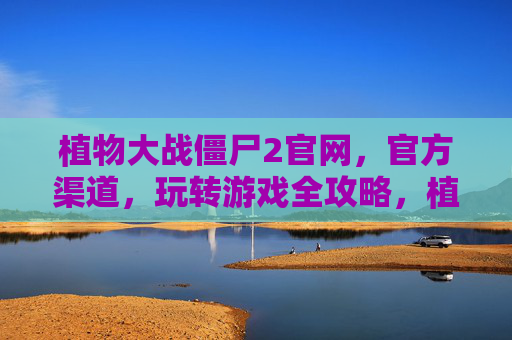 植物大战僵尸2官网，官方渠道，玩转游戏全攻略，植物大战僵尸2官网与官方渠道，玩转游戏全攻略
