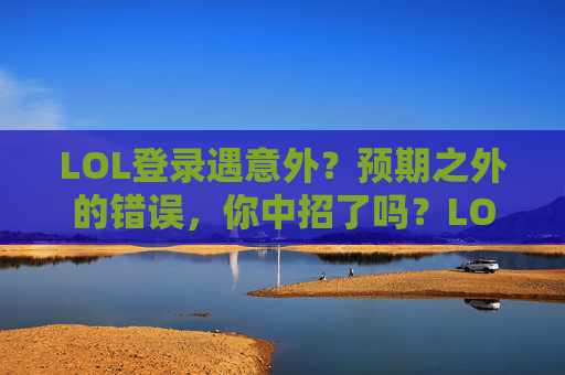 LOL登录遇意外？预期之外的错误，你中招了吗？LOL登录遇意外？预期之外的错误，你中招了吗？