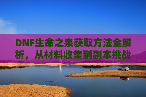 DNF生命之泉获取方法全解析，从材料收集到副本挑战的完整攻略，DNF生命之泉获取方法全解析，从材料收集到副本挑战的完整攻略