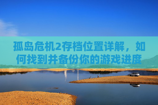 孤岛危机2存档位置详解，如何找到并备份你的游戏进度，孤岛危机2存档位置详解，如何找到并备份你的游戏进度