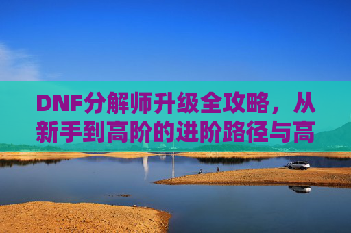 DNF分解师升级全攻略,从新手到高阶的进阶路径与高效收益技巧,DNF分解师升级全攻略,从新手到高阶的进阶路径与高效收益技巧