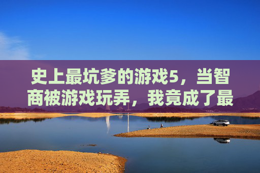 史上最坑爹的游戏5,当智商被游戏玩弄,我竟成了最坑的人,史上最坑爹的游戏5,当智商被游戏玩弄,我竟成了最坑的人