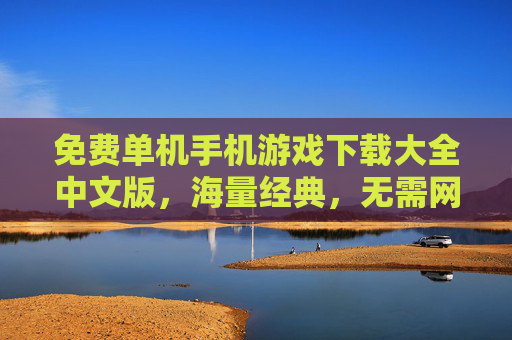 免费单机手机游戏下载大全中文版,海量经典,无需网络畅玩,免费单机手机游戏下载大全(中文版),海量经典,无需网络畅玩