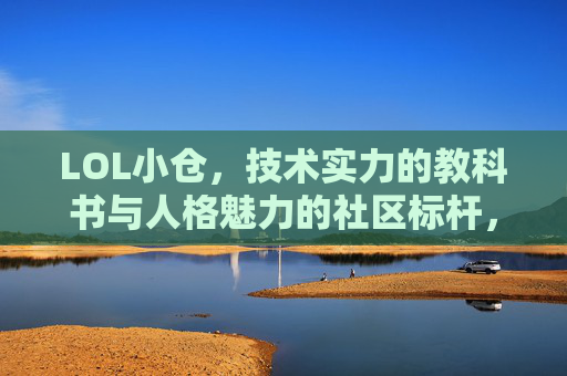 LOL小仓,技术实力的教科书与人格魅力的社区标杆,LOL小仓,技术实力的教科书与人格魅力的社区标杆