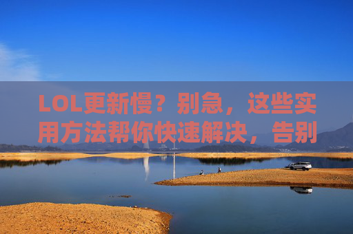 LOL更新慢？别急，这些实用方法帮你快速解决，告别卡顿延迟！LOL更新慢？实用方法速解，告别卡顿延迟！