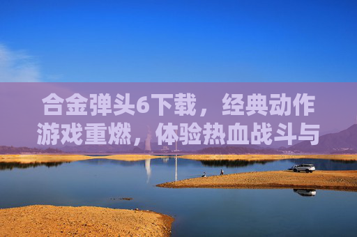 合金弹头6下载,经典动作游戏重燃,体验热血战斗与精彩关卡!合金弹头6下载,经典动作游戏重燃,体验热血战斗与精彩关卡!