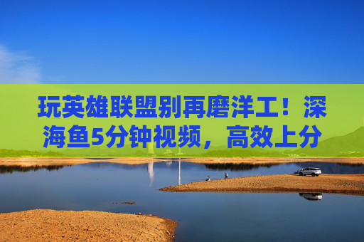 玩英雄联盟别再磨洋工！深海鱼5分钟视频，高效上分，轻松解锁游戏技巧全解析，玩英雄联盟别再磨洋工！深海鱼5分钟视频，高效上分，轻松解锁游戏技巧全解析