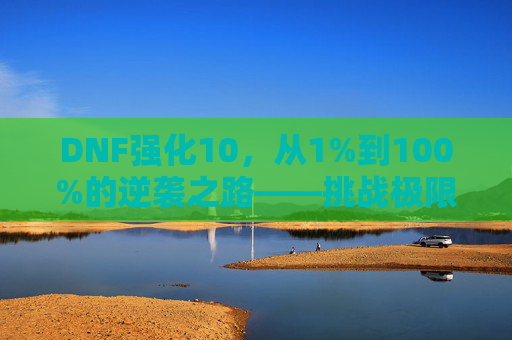 DNF强化10，从1%到100%的逆袭之路——挑战极限，铸就传说级装备！DNF强化10，从1%到100%的逆袭之路——挑战极限，铸就传说级装备！