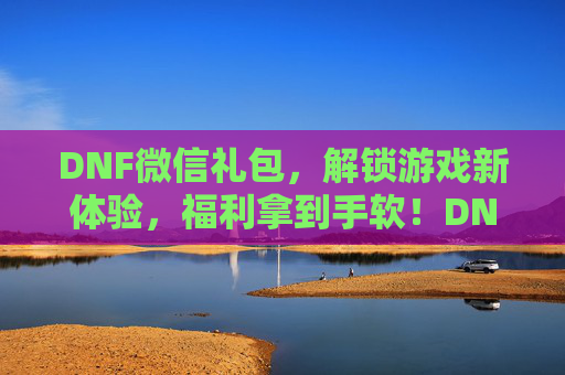 DNF微信礼包，解锁游戏新体验，福利拿到手软！DNF微信礼包，解锁游戏新体验，福利拿到手软！