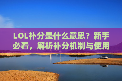 LOL补分是什么意思?新手必看,解析补分机制与使用技巧,LOL补分是什么意思?新手必看,解析补分机制与使用技巧