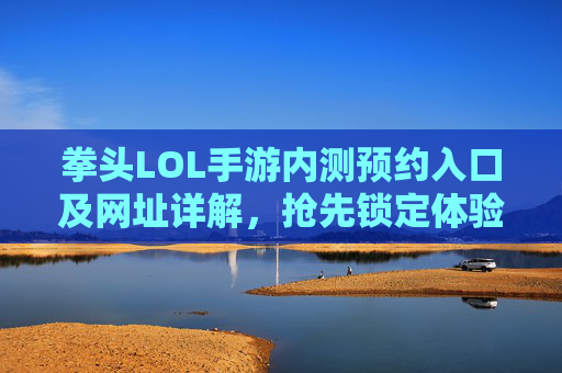 拳头LOL手游内测预约入口及网址详解，抢先锁定体验资格，拳头LOL手游内测预约入口及网址详解，抢先锁定体验资格