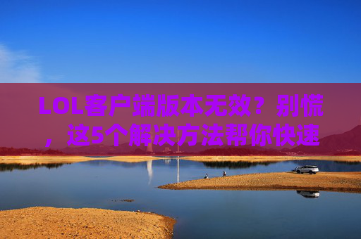 LOL客户端版本无效？别慌，这5个解决方法帮你快速修复，LOL客户端版本无效？别慌，这5个解决方法帮你快速修复