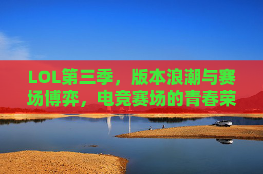 LOL第三季，版本浪潮与赛场博弈，电竞赛场的青春荣耀交响曲，LOL第三季，版本浪潮与赛场博弈，电竞赛场的青春荣耀交响曲