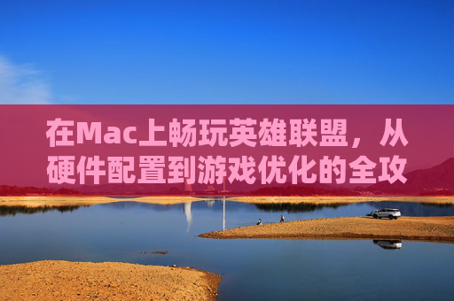 在Mac上畅玩英雄联盟，从硬件配置到游戏优化的全攻略，Mac上畅玩英雄联盟，从硬件配置到游戏优化的全攻略