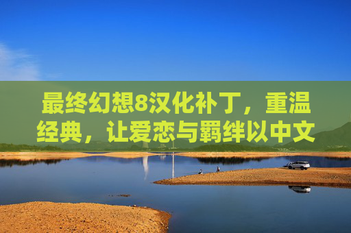 最终幻想8汉化补丁，重温经典，让爱恋与羁绊以中文共鸣，最终幻想8汉化补丁，重温经典，让爱恋与羁绊以中文共鸣