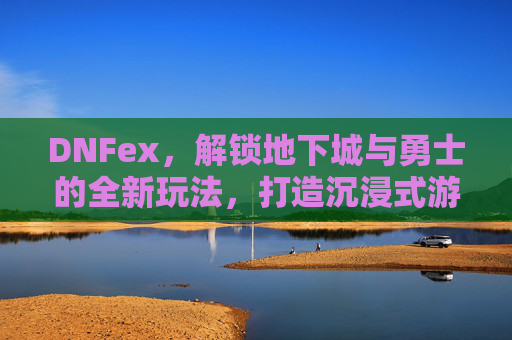 DNFex,解锁地下城与勇士的全新玩法,打造沉浸式游戏体验,DNFex,解锁地下城与勇士全新玩法,打造沉浸式游戏体验