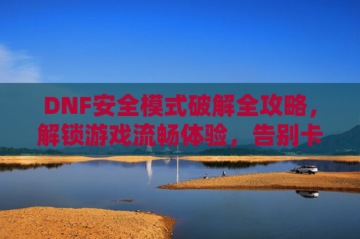 DNF安全模式破解全攻略，解锁游戏流畅体验，告别卡顿与异常，DNF安全模式破解全攻略，解锁游戏流畅体验，告别卡顿与异常