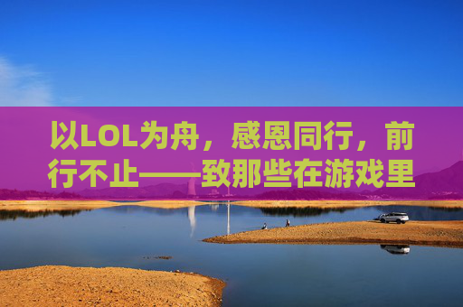 以LOL为舟,感恩同行,前行不止——致那些在游戏里教会我的温暖与成长,以LOL为舟,感恩同行,前行不止——致那些在游戏里教会我的温暖与成长