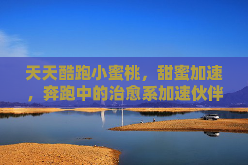 天天酷跑小蜜桃，甜蜜加速，奔跑中的治愈系加速伙伴，天天酷跑小蜜桃，甜蜜加速，奔跑中的治愈系加速伙伴