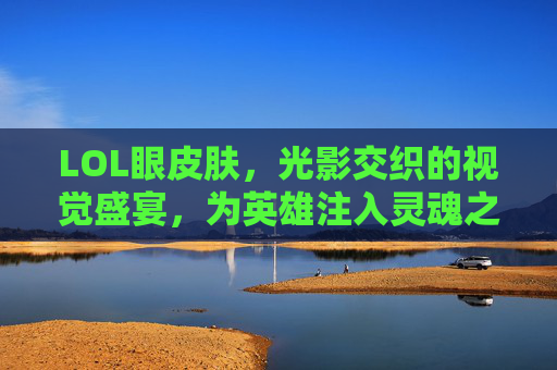LOL眼皮肤,光影交织的视觉盛宴,为英雄注入灵魂之瞳的神秘魅力,LOL眼皮肤,光影交织的视觉盛宴,为英雄注入灵魂之瞳的神秘魅力