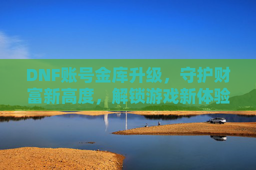 DNF账号金库升级,守护财富新高度,解锁游戏新体验!DNF账号金库升级,守护财富新高度,解锁游戏新体验!