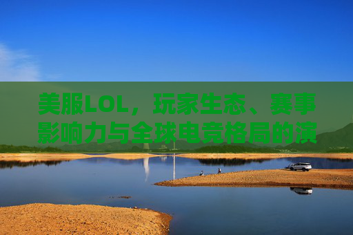 美服LOL,玩家生态、赛事影响力与全球电竞格局的演变,美服LOL玩家生态、赛事影响力与全球电竞格局的演变