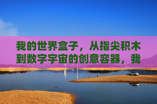 我的世界盒子，从指尖积木到数字宇宙的创意容器，我的世界盒子，从指尖积木到数字宇宙的创意容器