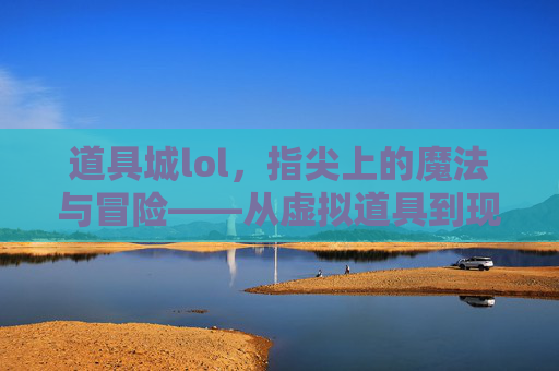 道具城lol，指尖上的魔法与冒险——从虚拟道具到现实玩法的跨界探索，道具城lol，指尖上的魔法与冒险——从虚拟道具到现实玩法的跨界探索