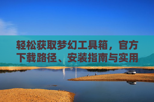 轻松获取梦幻工具箱,官方下载路径、安装指南与实用功能解析,梦幻工具箱,官方下载路径、安装指南与实用功能解析