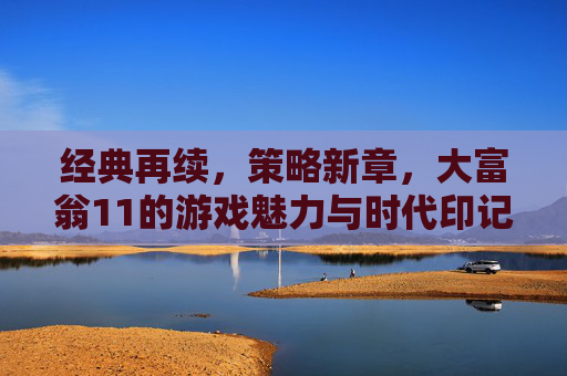 经典再续，策略新章，大富翁11的游戏魅力与时代印记，经典再续，策略新章，大富翁11的游戏魅力与时代印记