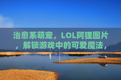 治愈系萌宠，LOL阿狸图片，解锁游戏中的可爱魔法，治愈系萌宠LOL阿狸图片，解锁游戏中的可爱魔法