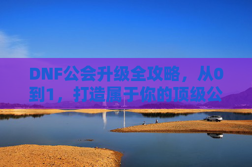 DNF公会升级全攻略，从0到1，打造属于你的顶级公会，DNF公会升级全攻略，从0到1，打造顶级公会之路