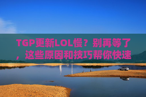 TGP更新LOL慢?别再等了,这些原因和技巧帮你快速解决!TGP更新LOL慢?别再等了,这些原因和技巧帮你快速解决!
