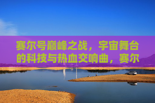 赛尔号巅峰之战，宇宙舞台的科技与热血交响曲，赛尔号巅峰之战，宇宙舞台的科技与热血交响曲